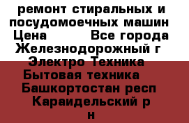 ремонт стиральных и посудомоечных машин › Цена ­ 500 - Все города, Железнодорожный г. Электро-Техника » Бытовая техника   . Башкортостан респ.,Караидельский р-н